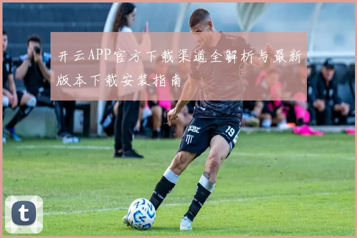 开云APP官方下载渠道全解析与最新版本下载安装指南