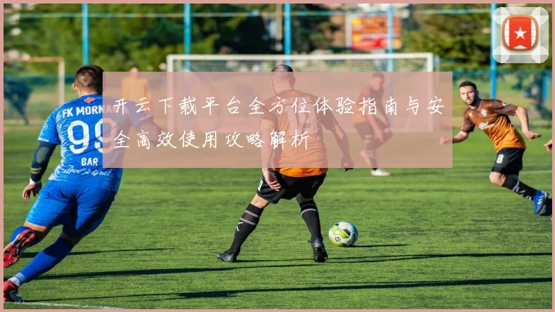 开云下载平台全方位体验指南与安全高效使用攻略解析