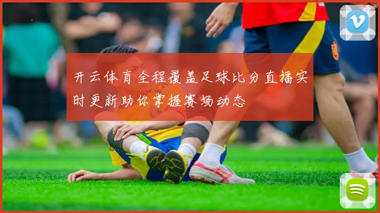 开云体育全程覆盖足球比分直播实时更新助你掌握赛场动态