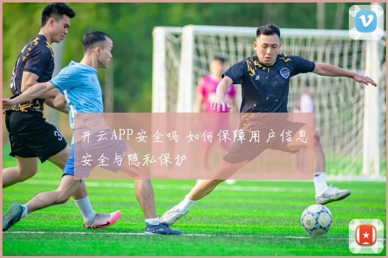开云APP安全吗 如何保障用户信息安全与隐私保护